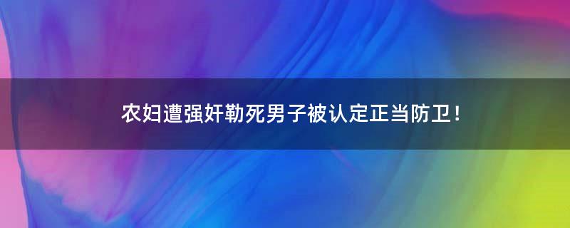 农妇遭强奸勒死男子被认定正当防卫！