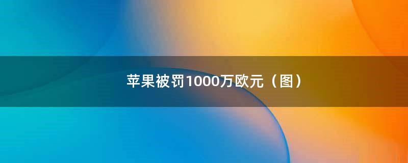 苹果被罚1000万欧元（图）