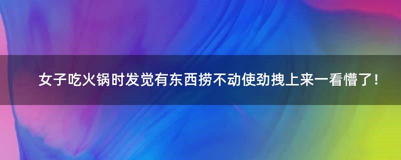 女子吃火锅时发觉有东西捞不动 使劲拽上来一看懵了！