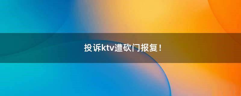 投诉ktv遭砍门报复！
