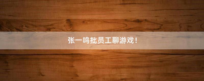 张一鸣批员工聊游戏！
