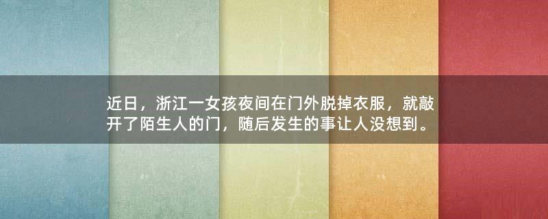 近日，浙江一女孩夜间在门外脱掉衣服，就敲开了陌生人的门，随后发生的事让人没想到。