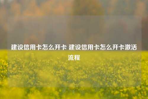 建设信用卡怎么开卡 建设信用卡怎么开卡激活流程