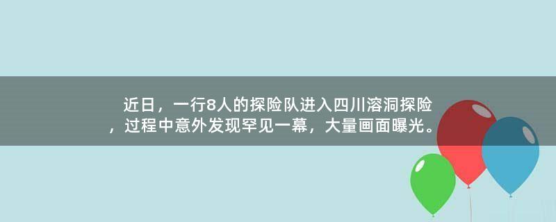 近日，一行8人的探险队进入四川溶洞探险，过程中意外发现罕见一幕，大量画面曝光。