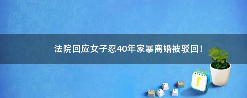 法院回应女子忍40年家暴离婚被驳回！