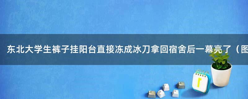 东北大学生裤子挂阳台直接冻成冰刀 拿回宿舍后一幕亮了（图）