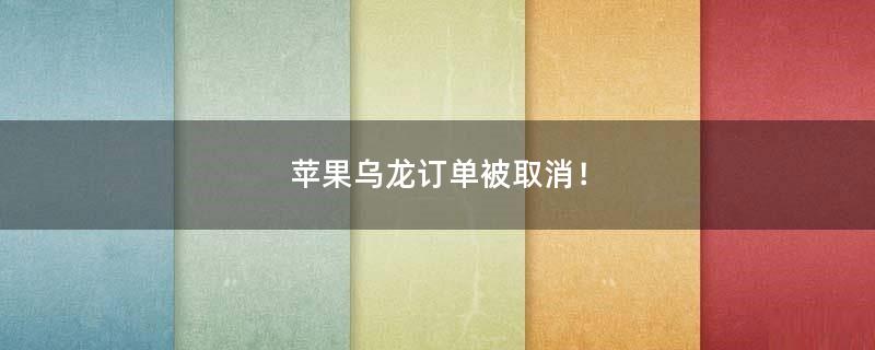 苹果乌龙订单被取消！