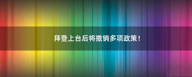 拜登上台后将撤销多项政策！