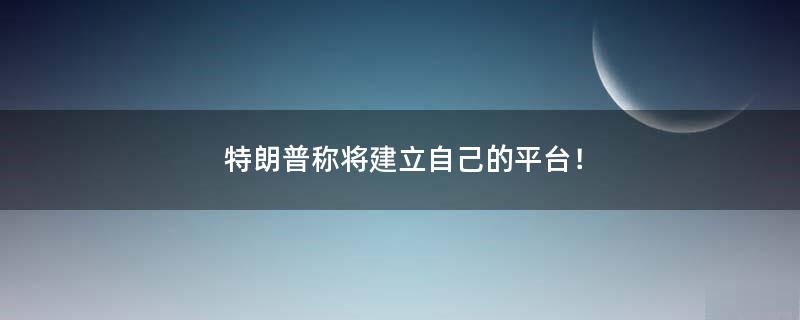 特朗普称将建立自己的..！