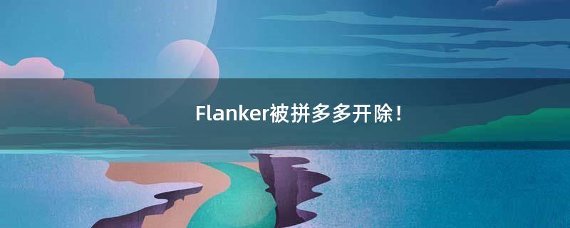 Flanker被拼多多开除！