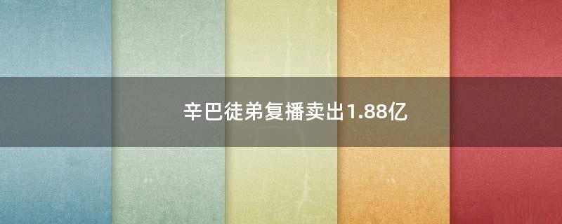 辛巴徒弟复播卖出1.88亿