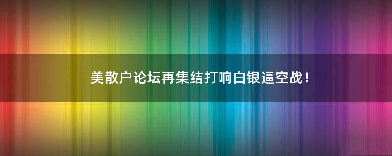 美散户论坛再集结 打响白银逼空战！