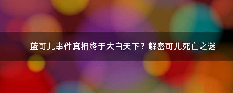 蓝可儿事件真相终于大白天下？解密可儿死亡之谜