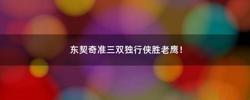 东契奇准三双独行侠胜老鹰！