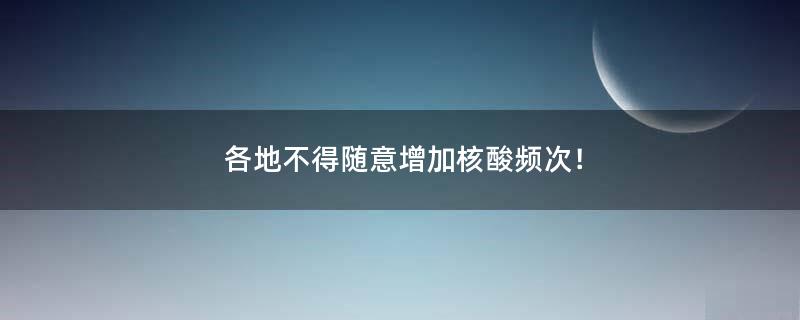 各地不得随意增加核酸频次！