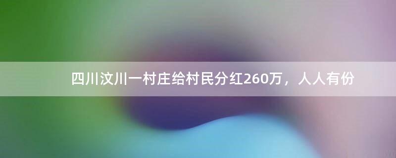 四川汶川一村庄给村民分红260万，人人有份 