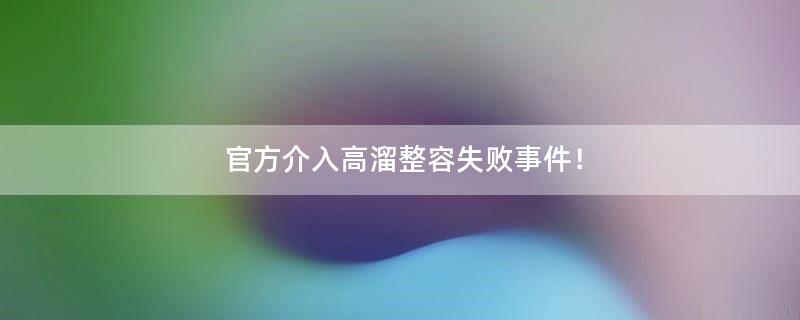 官方介入高溜整容失败事件！