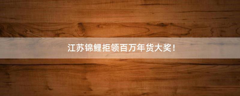 江苏锦鲤拒领百万年货大奖！