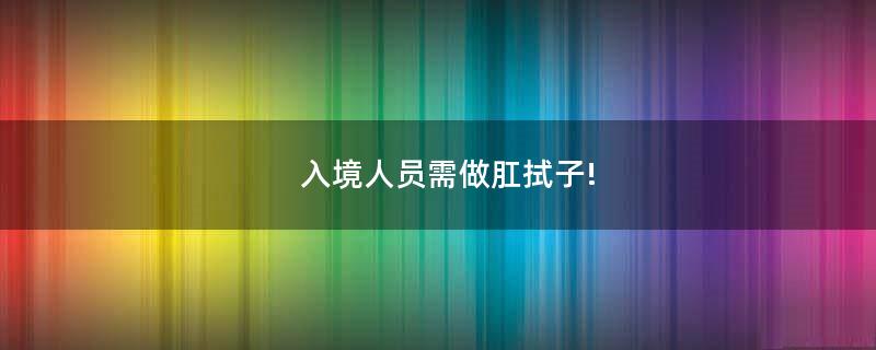 入境人员需做肛拭子!
