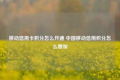 移动信用卡积分怎么开通 中国移动信用积分怎么增加