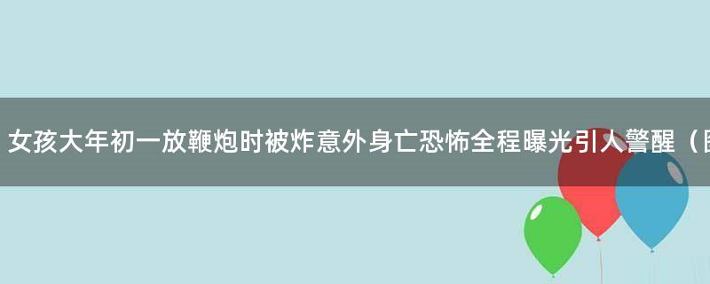 女孩大年初一放鞭炮时被炸意外身亡 恐怖全程曝光引人警醒（图）