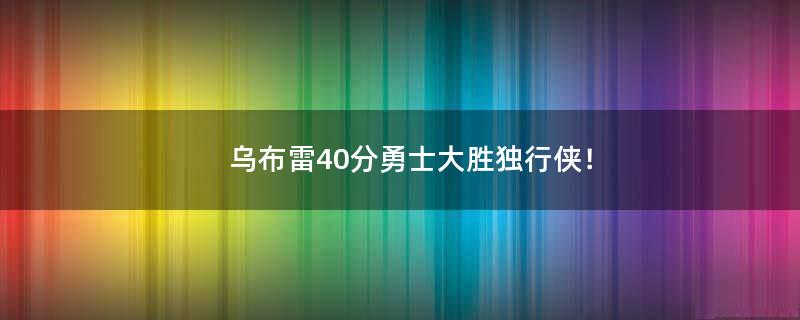 乌布雷40分勇士大胜独行侠！