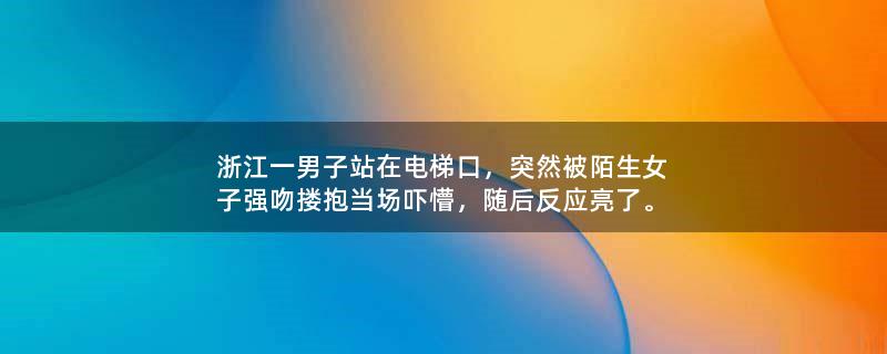 浙江一男子站在电梯口，突然被陌生女子强吻搂抱当场吓懵，随后反应亮了。