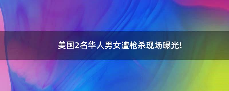 美国2名华人男女遭枪杀 现场曝光!