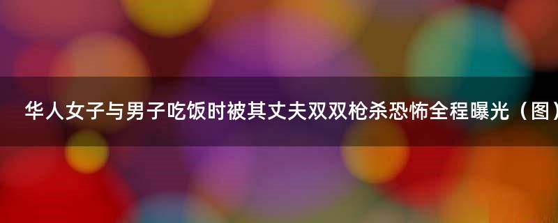 华人女子与男子吃饭时被其丈夫双双枪杀 恐怖全程曝光（图）