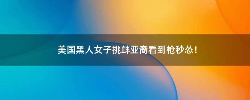 美国黑人女子挑衅亚裔 看到枪秒怂！
