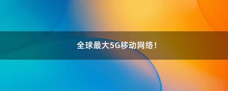 全球最大5G移动网络！
