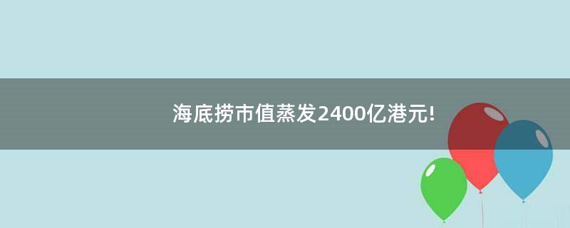 海底捞市值蒸发2400亿港元!