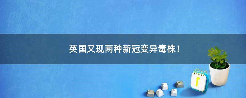 英国又现两种新冠变异毒株！