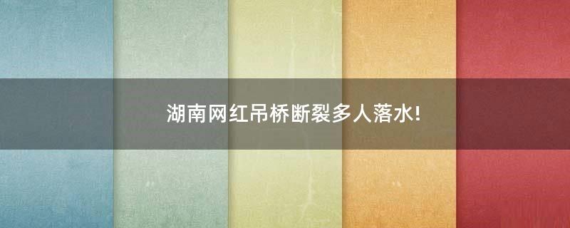 湖南网红吊桥断裂多人落水!