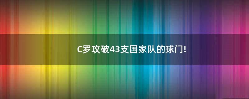 C罗攻破43支国家队的球门!
