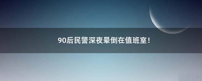 90后民警深夜晕倒在值班室！