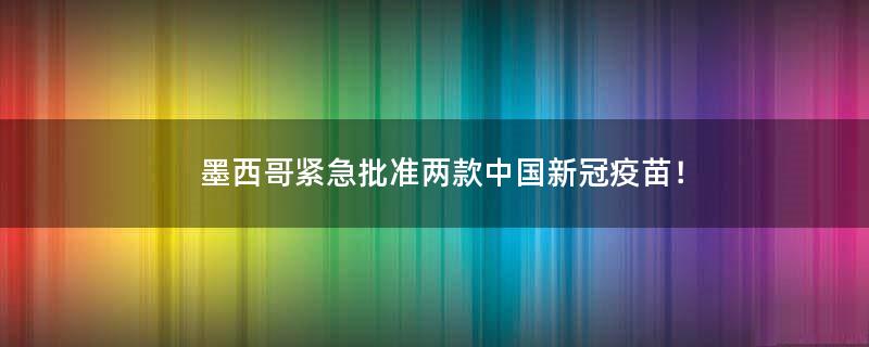 墨西哥紧急批准两款中国新冠疫苗！