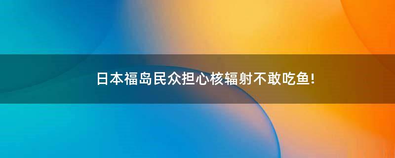 ..福岛民众担心核辐射不敢吃鱼!