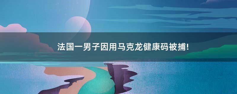 法国一男子因用马克龙健康码被捕!