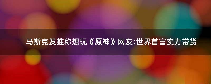 马斯克发推称想玩《原神》 网友:世界首富实力带货
