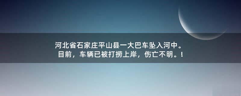 河北省石家庄平山县一大巴车坠入河中。目前，车辆已被打捞上岸，伤亡不明。!