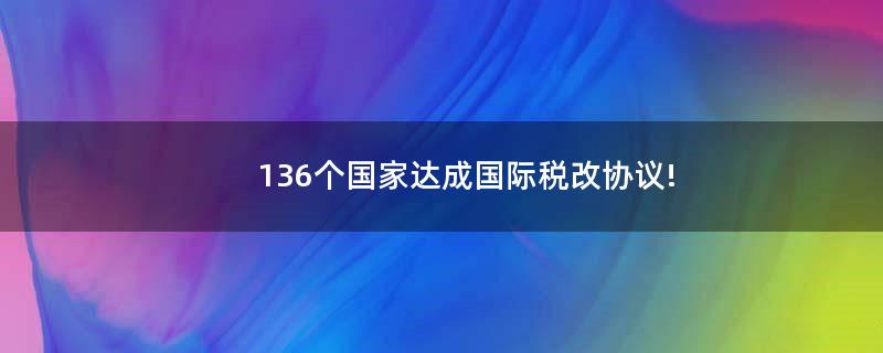 136个国家达成国际税改协议!