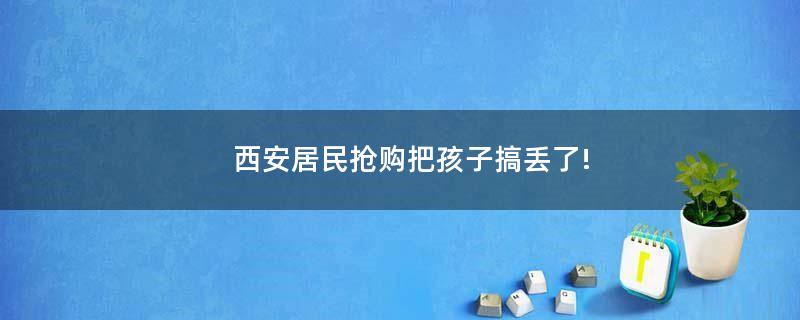 西安居民抢购 把孩子搞丢了!