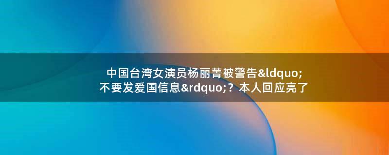 中国..女演员杨丽菁被警告“不要发爱国信息”？本人回应亮了 