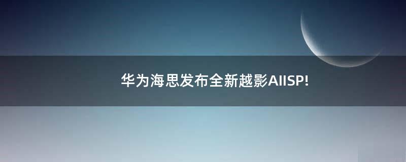 华为海思发布全新越影 AIISP!