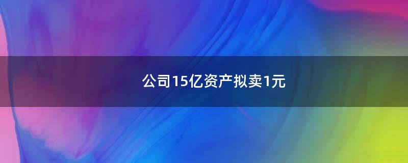 公司15亿资产拟卖1元?