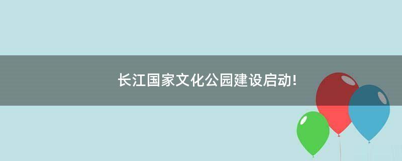 长江国家文化公园建设启动!