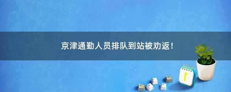 京津通勤人员排队到站被劝返！