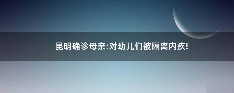 昆明确诊母亲:对幼儿们被隔离内疚!