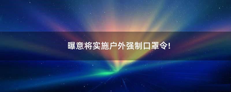 曝意将实施户外强制口罩令!